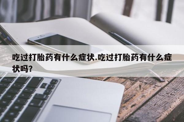打胎药私人微信购买吃过打胎药有什么症状.吃过打胎药有什么症状吗？