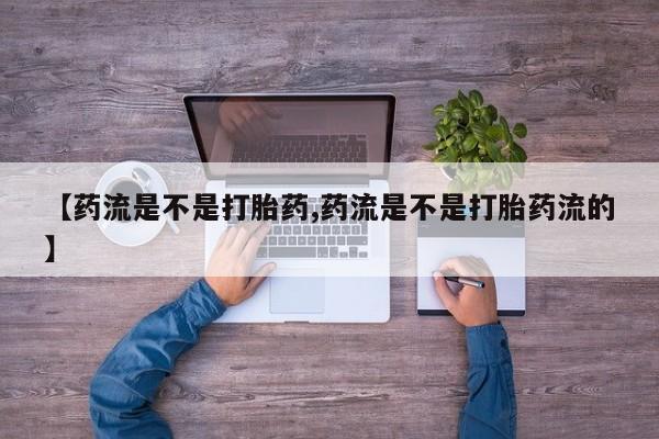 打胎药私人微信购买【药流是不是打胎药,药流是不是打胎药流的】