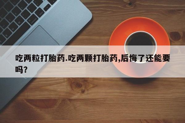 打胎药私人微信购买吃两粒打胎药.吃两颗打胎药,后悔了还能要吗？