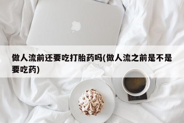 打胎药私人微信购买做人流前还要吃打胎药吗(做人流之前是不是要吃药)