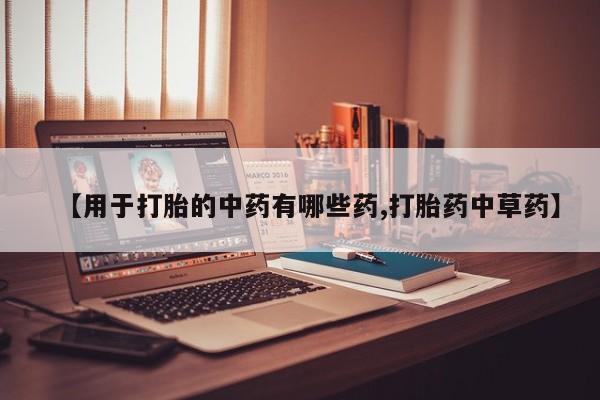 打胎药私人微信购买【用于打胎的中药有哪些药,打胎药中草药】