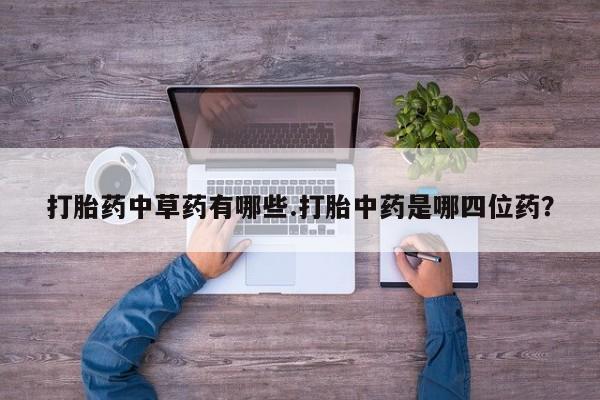 打胎药私人微信购买打胎药中草药有哪些.打胎中药是哪四位药？