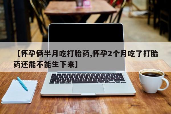 打胎药私人微信购买【怀孕俩半月吃打胎药,怀孕2个月吃了打胎药还能不能生下来】