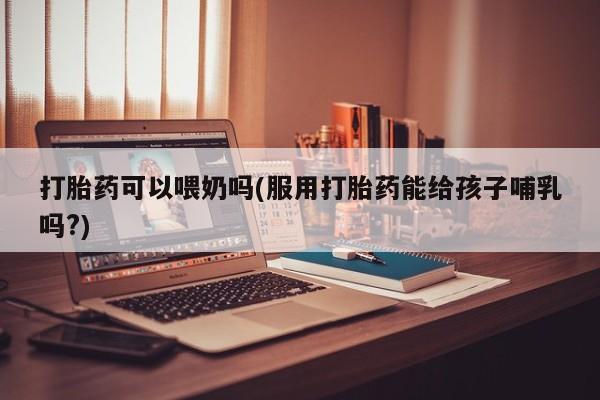 打胎药私人微信购买打胎药可以喂奶吗(服用打胎药能给孩子哺乳吗?)