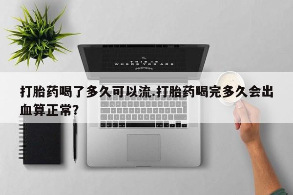 打胎药私人微信购买打胎药喝了多久可以流.打胎药喝完多久会出血算正常？