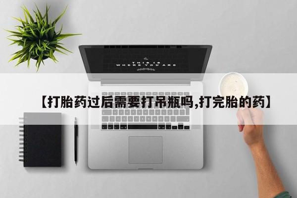 打胎药私人微信购买【打胎药过后需要打吊瓶吗,打完胎的药】