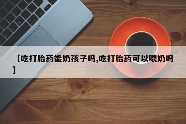打胎药私人微信购买【吃打胎药能奶孩子吗,吃打胎药可以喂奶吗】