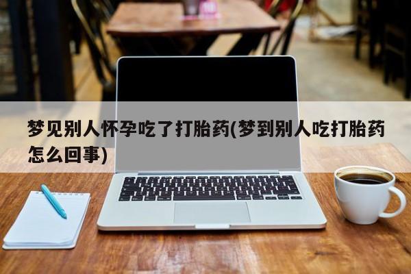 打胎药私人微信购买梦见别人怀孕吃了打胎药(梦到别人吃打胎药怎么回事)