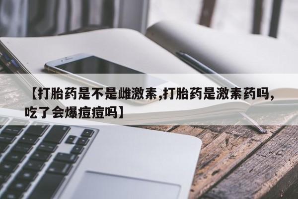 打胎药私人微信购买【打胎药是不是雌激素,打胎药是激素药吗,吃了会爆痘痘吗】