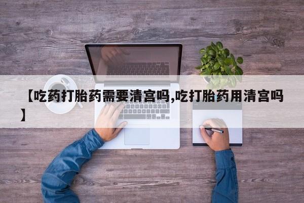 打胎药私人微信购买【吃药打胎药需要清宫吗,吃打胎药用清宫吗】