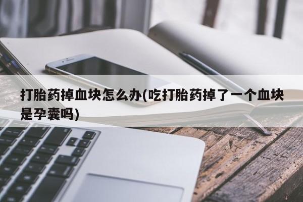 打胎药私人微信购买打胎药掉血块怎么办(吃打胎药掉了一个血块是孕囊吗)