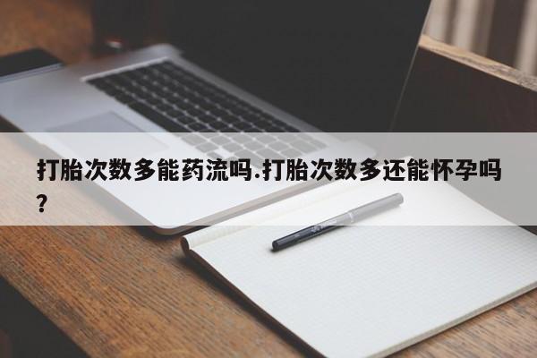 打胎药私人微信购买打胎次数多能药流吗.打胎次数多还能怀孕吗？