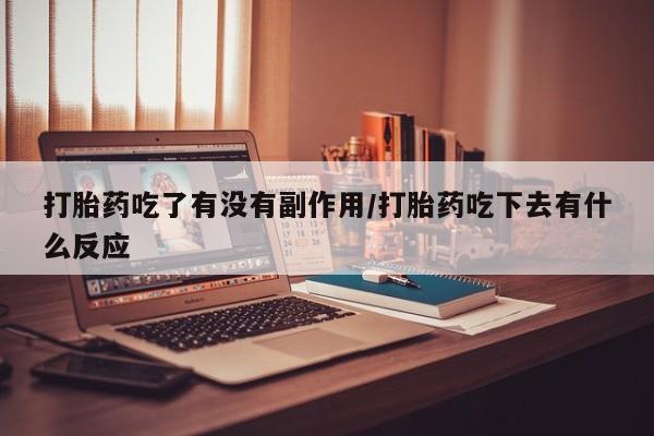 打胎药私人微信购买打胎药吃了有没有副作用/打胎药吃下去有什么反应