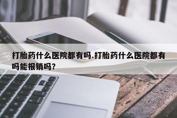 打胎药私人微信购买打胎药什么医院都有吗.打胎药什么医院都有吗能报销吗？