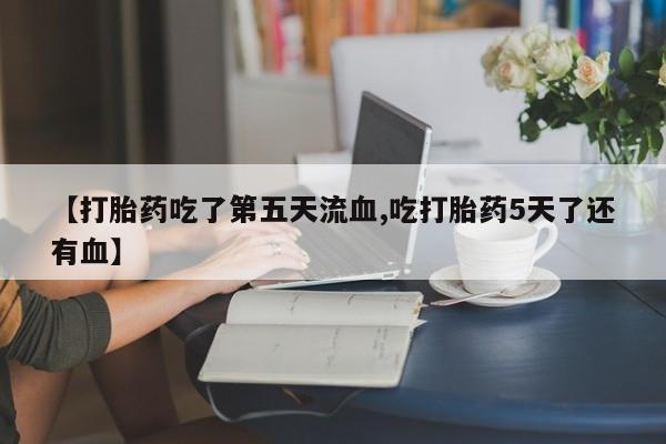 打胎药私人微信购买【打胎药吃了第五天流血,吃打胎药5天了还有血】