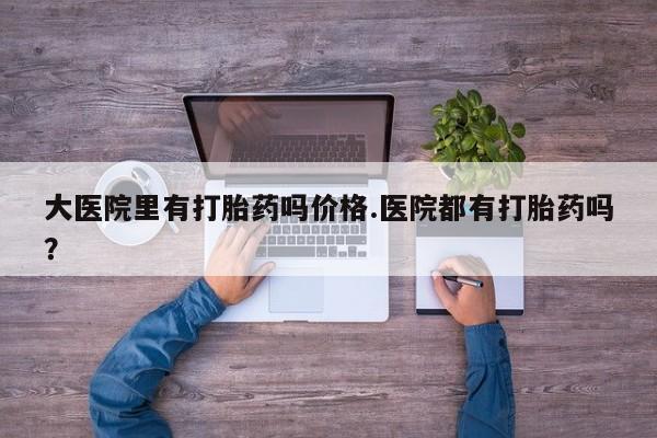 打胎药私人微信购买大医院里有打胎药吗价格.医院都有打胎药吗？