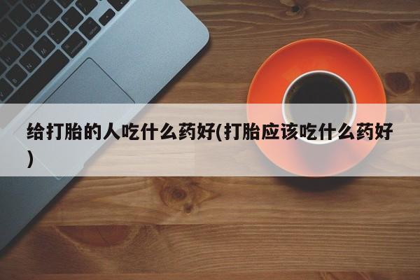 打胎药私人微信购买给打胎的人吃什么药好(打胎应该吃什么药好)