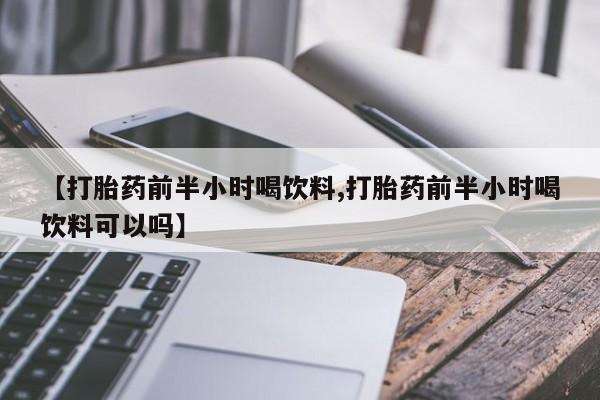 打胎药私人微信购买【打胎药前半小时喝饮料,打胎药前半小时喝饮料可以吗】