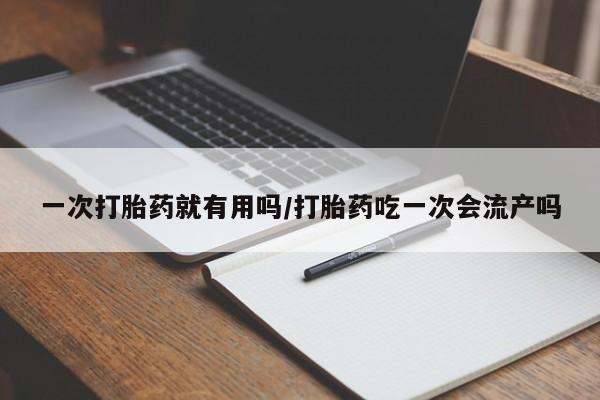 打胎药私人微信购买一次打胎药就有用吗/打胎药吃一次会流产吗