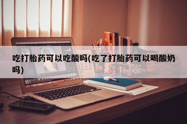 打胎药私人微信购买吃打胎药可以吃酸吗(吃了打胎药可以喝酸奶吗)