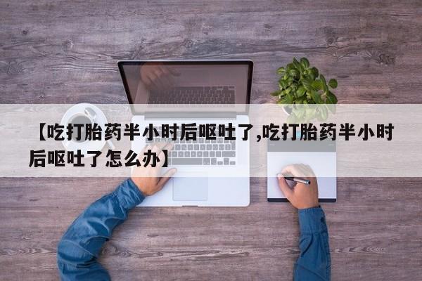 打胎药私人微信购买【吃打胎药半小时后呕吐了,吃打胎药半小时后呕吐了怎么办】
