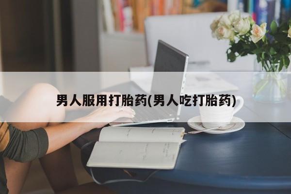 打胎药私人微信购买男人服用打胎药(男人吃打胎药)