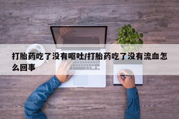 打胎药私人微信购买打胎药吃了没有呕吐/打胎药吃了没有流血怎么回事