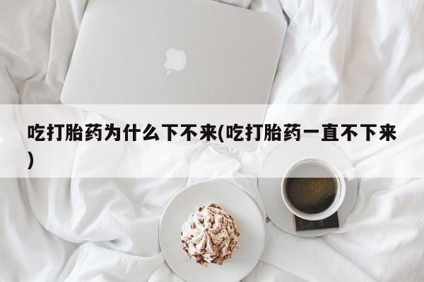 打胎药私人微信购买吃打胎药为什么下不来(吃打胎药一直不下来)