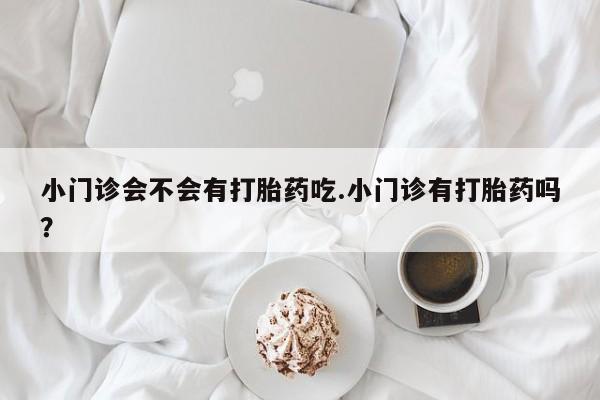 打胎药私人微信购买小门诊会不会有打胎药吃.小门诊有打胎药吗？