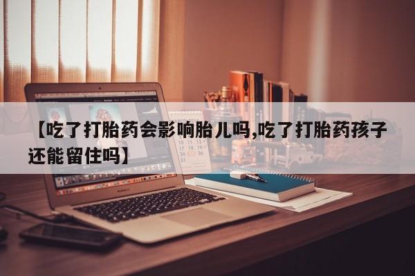 打胎药私人微信购买【吃了打胎药会影响胎儿吗,吃了打胎药孩子还能留住吗】
