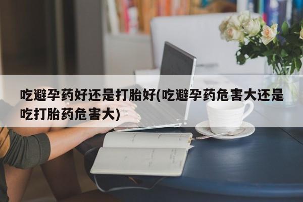 打胎药私人微信购买吃避孕药好还是打胎好(吃避孕药危害大还是吃打胎药危害大)