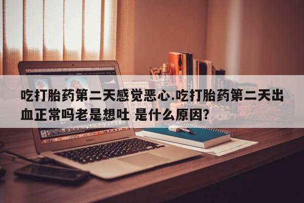 打胎药私人微信购买吃打胎药第二天感觉恶心.吃打胎药第二天出血正常吗老是想吐 是什么原因？