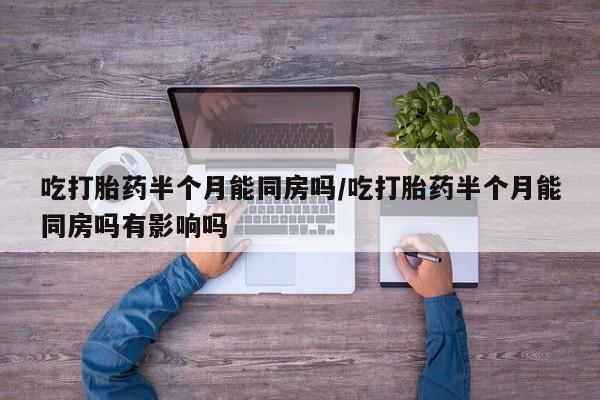 打胎药私人微信购买吃打胎药半个月能同房吗/吃打胎药半个月能同房吗有影响吗