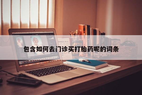 打胎药私人微信购买包含如何去门诊买打胎药呢的词条