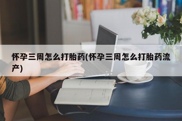 打胎药私人微信购买怀孕三周怎么打胎药(怀孕三周怎么打胎药流产)