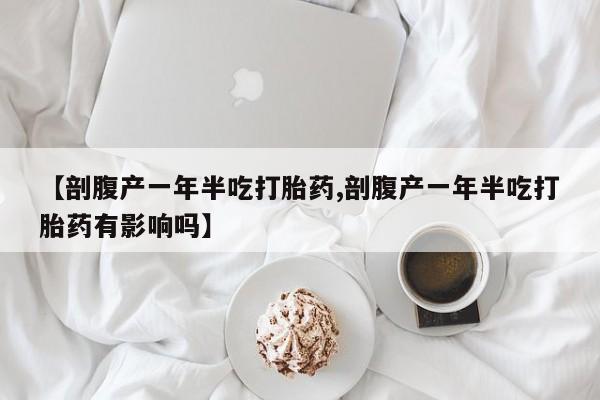 打胎药私人微信购买【剖腹产一年半吃打胎药,剖腹产一年半吃打胎药有影响吗】