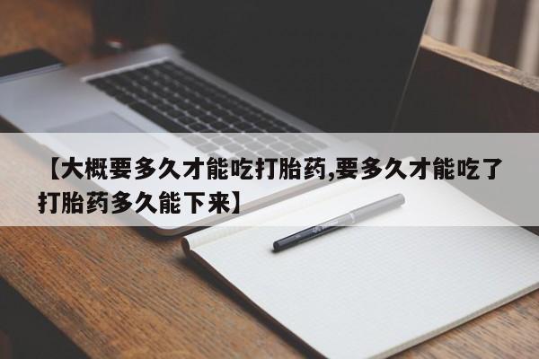 打胎药私人微信购买【大概要多久才能吃打胎药,要多久才能吃了打胎药多久能下来】