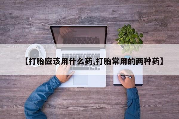 打胎药私人微信购买【打胎应该用什么药,打胎常用的两种药】