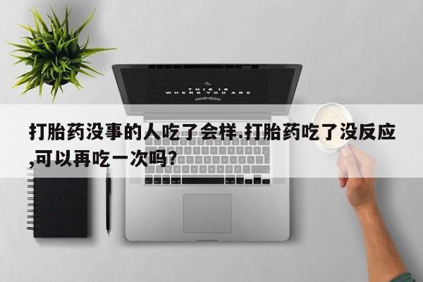 打胎药私人微信购买打胎药没事的人吃了会样.打胎药吃了没反应,可以再吃一次吗？