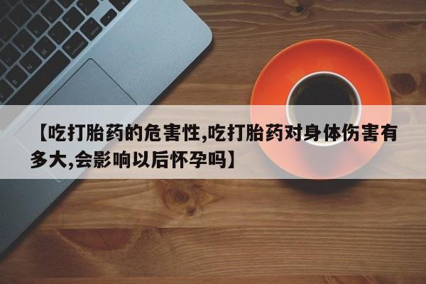 打胎药私人微信购买【吃打胎药的危害性,吃打胎药对身体伤害有多大,会影响以后怀孕吗】