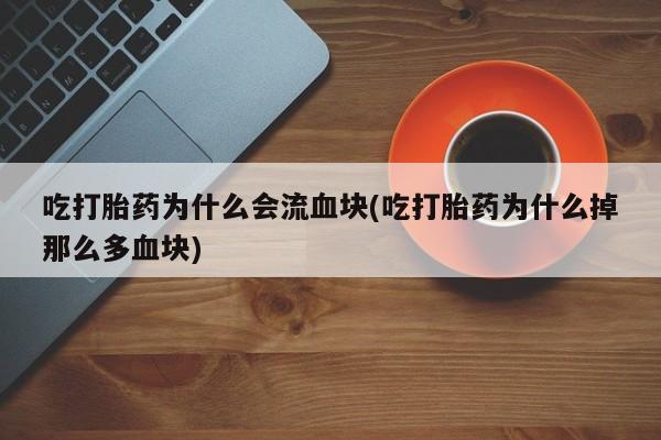 打胎药私人微信购买吃打胎药为什么会流血块(吃打胎药为什么掉那么多血块)