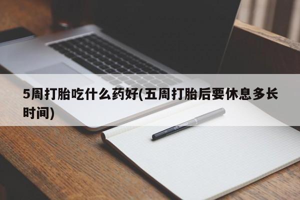 打胎药私人微信购买5周打胎吃什么药好(五周打胎后要休息多长时间)