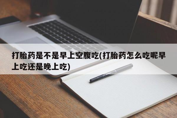 打胎药私人微信购买打胎药是不是早上空腹吃(打胎药怎么吃呢早上吃还是晚上吃)