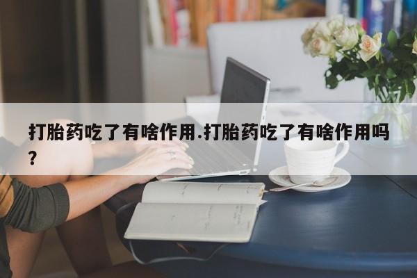 打胎药私人微信购买打胎药吃了有啥作用.打胎药吃了有啥作用吗？