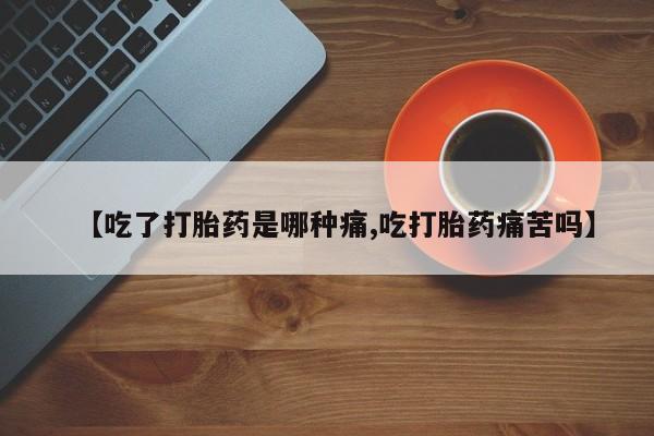 打胎药私人微信购买【吃了打胎药是哪种痛,吃打胎药痛苦吗】
