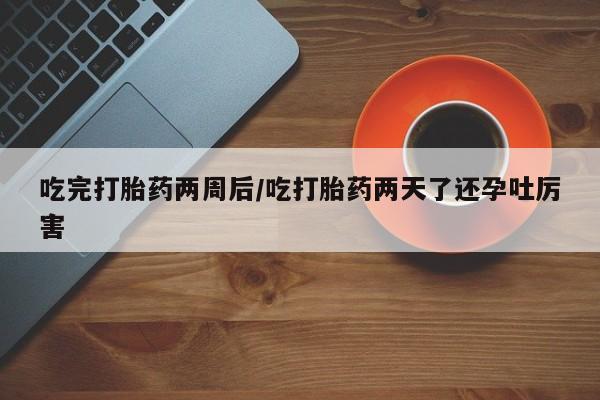 打胎药私人微信购买吃完打胎药两周后/吃打胎药两天了还孕吐厉害