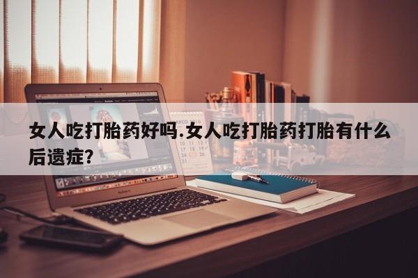 打胎药私人微信购买女人吃打胎药好吗.女人吃打胎药打胎有什么后遗症？