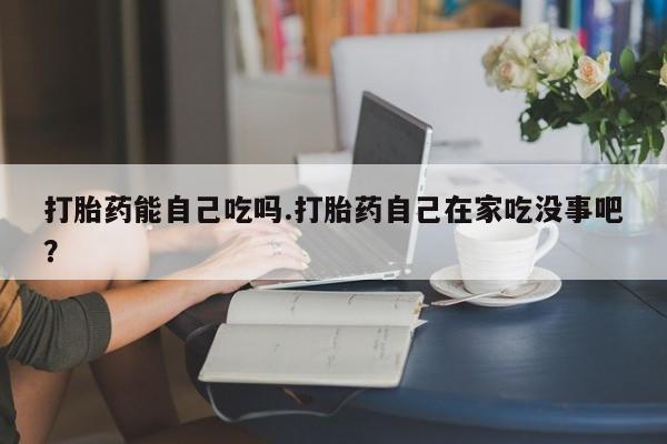 打胎药私人微信购买打胎药能自己吃吗.打胎药自己在家吃没事吧?