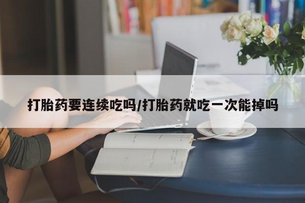 打胎药私人微信购买打胎药要连续吃吗/打胎药就吃一次能掉吗