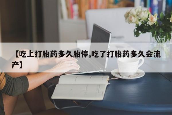 打胎药私人微信购买【吃上打胎药多久胎停,吃了打胎药多久会流产】